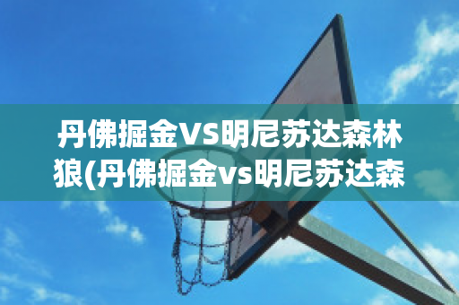 丹佛掘金VS明尼苏达森林狼(丹佛掘金vs明尼苏达森林狼预测)