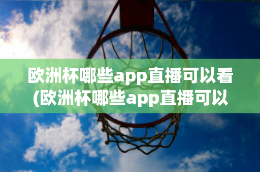 欧洲杯哪些app直播可以看(欧洲杯哪些app直播可以看到)