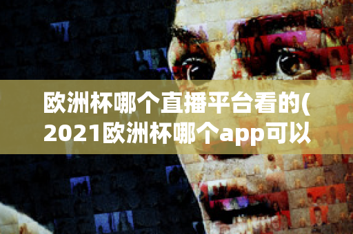 欧洲杯哪个直播平台看的(2021欧洲杯哪个app可以看直播)