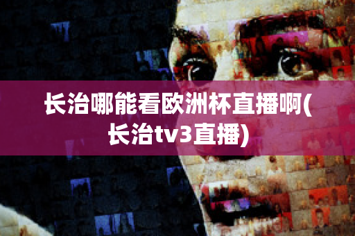 长治哪能看欧洲杯直播啊(长治tv3直播)