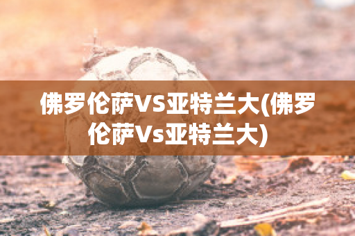 佛罗伦萨VS亚特兰大(佛罗伦萨Vs亚特兰大)