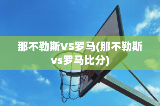 那不勒斯VS罗马(那不勒斯vs罗马比分)