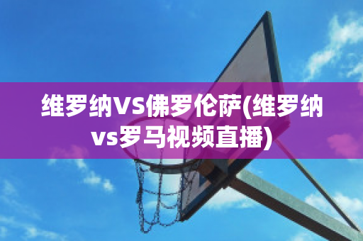 维罗纳VS佛罗伦萨(维罗纳vs罗马视频直播)