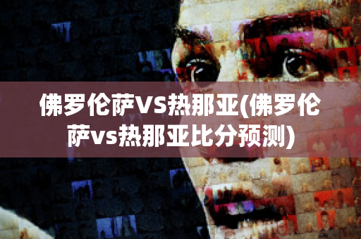 佛罗伦萨VS热那亚(佛罗伦萨vs热那亚比分预测)