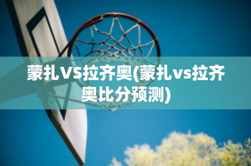 蒙扎VS拉齐奥(蒙扎vs拉齐奥比分预测)