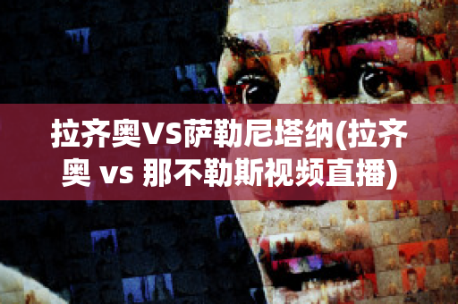 拉齐奥VS萨勒尼塔纳(拉齐奥 vs 那不勒斯视频直播)