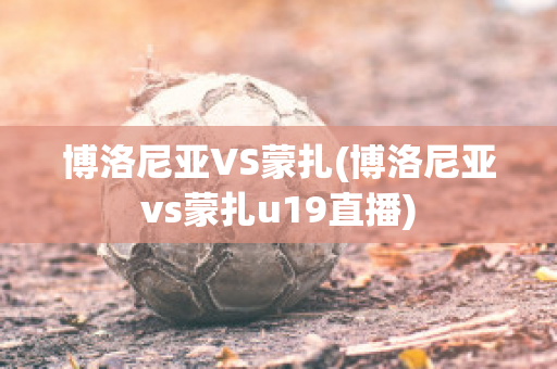 博洛尼亚VS蒙扎(博洛尼亚vs蒙扎u19直播)