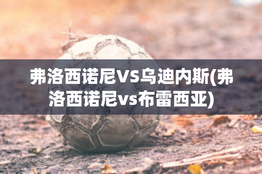 弗洛西诺尼VS乌迪内斯(弗洛西诺尼vs布雷西亚)