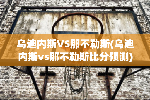 乌迪内斯VS那不勒斯(乌迪内斯vs那不勒斯比分预测)