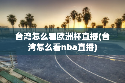 台湾怎么看欧洲杯直播(台湾怎么看nba直播)