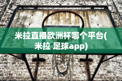 米拉直播欧洲杯哪个平台(米拉 足球app)