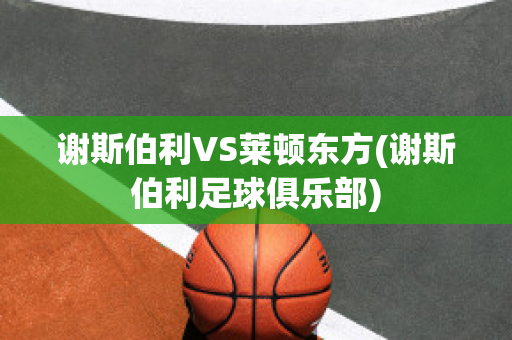 谢斯伯利VS莱顿东方(谢斯伯利足球俱乐部)