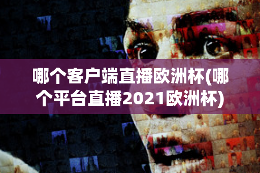 哪个客户端直播欧洲杯(哪个平台直播2021欧洲杯)