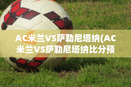 AC米兰VS萨勒尼塔纳(AC米兰VS萨勒尼塔纳比分预测)