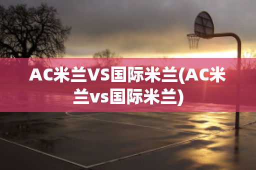 AC米兰VS国际米兰(AC米兰vs国际米兰)