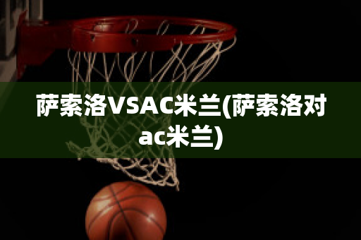 萨索洛VSAC米兰(萨索洛对ac米兰)