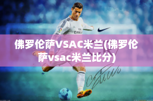 佛罗伦萨VSAC米兰(佛罗伦萨vsac米兰比分)