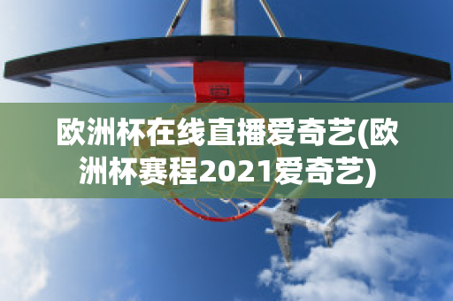 欧洲杯在线直播爱奇艺(欧洲杯赛程2021爱奇艺)