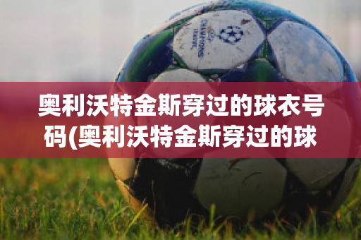 奥利沃特金斯穿过的球衣号码(奥利沃特金斯穿过的球衣号码是什么)