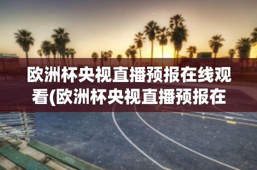 欧洲杯央视直播预报在线观看(欧洲杯央视直播预报在线观看高清)