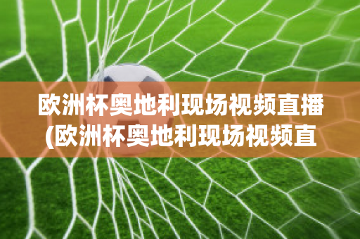 欧洲杯奥地利现场视频直播(欧洲杯奥地利现场视频直播在线观看)