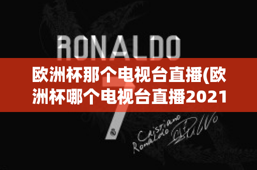 欧洲杯那个电视台直播(欧洲杯哪个电视台直播2021)