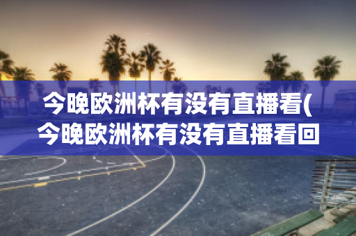 今晚欧洲杯有没有直播看(今晚欧洲杯有没有直播看回放)