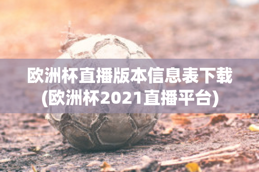 欧洲杯直播版本信息表下载(欧洲杯2021直播平台)