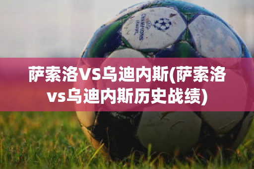 萨索洛VS乌迪内斯(萨索洛vs乌迪内斯历史战绩)