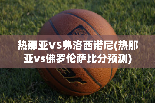 热那亚VS弗洛西诺尼(热那亚vs佛罗伦萨比分预测)