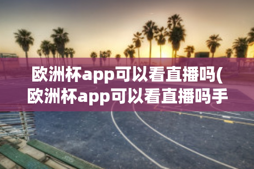 欧洲杯app可以看直播吗(欧洲杯app可以看直播吗手机)