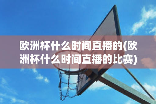 欧洲杯什么时间直播的(欧洲杯什么时间直播的比赛)