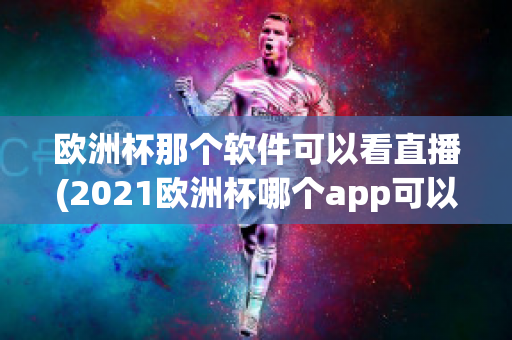 欧洲杯那个软件可以看直播(2021欧洲杯哪个app可以看直播)