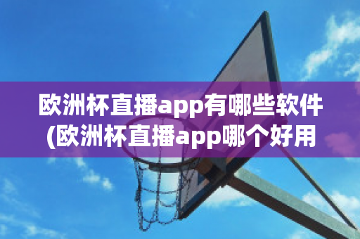 欧洲杯直播app有哪些软件(欧洲杯直播app哪个好用)