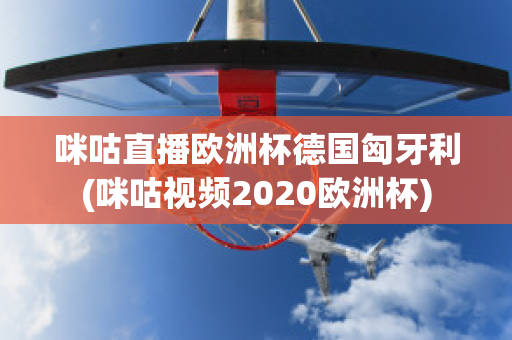 咪咕直播欧洲杯德国匈牙利(咪咕视频2020欧洲杯)