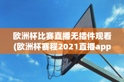 欧洲杯比赛直播无插件观看(欧洲杯赛程2021直播app)