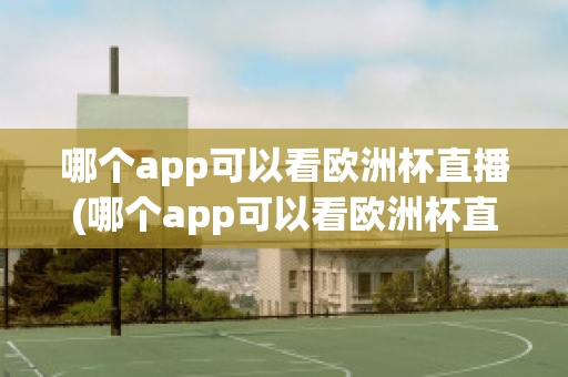 哪个app可以看欧洲杯直播(哪个app可以看欧洲杯直播)