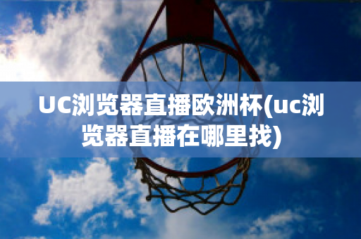 UC浏览器直播欧洲杯(uc浏览器直播在哪里找)