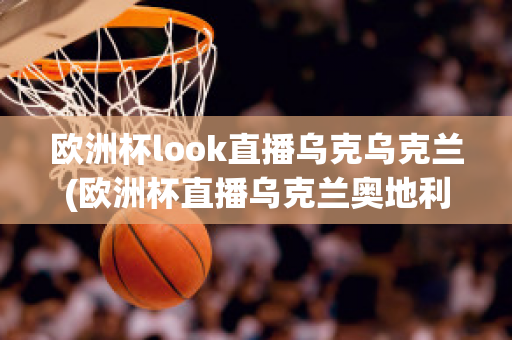 欧洲杯look直播乌克乌克兰(欧洲杯直播乌克兰奥地利)