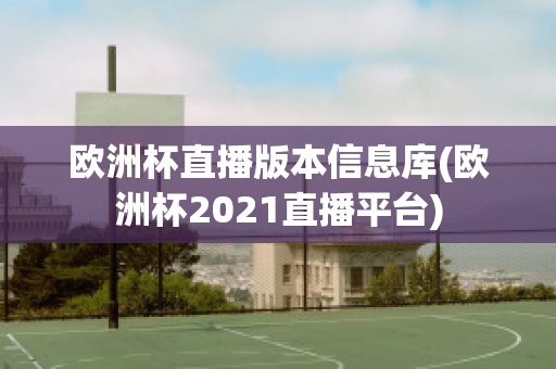 欧洲杯直播版本信息库(欧洲杯2021直播平台)