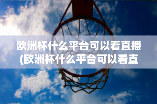 欧洲杯什么平台可以看直播(欧洲杯什么平台可以看直播回放)