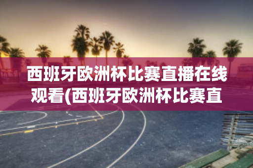 西班牙欧洲杯比赛直播在线观看(西班牙欧洲杯比赛直播在线观看高清)