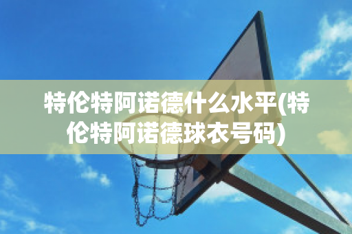 特伦特阿诺德什么水平(特伦特阿诺德球衣号码)