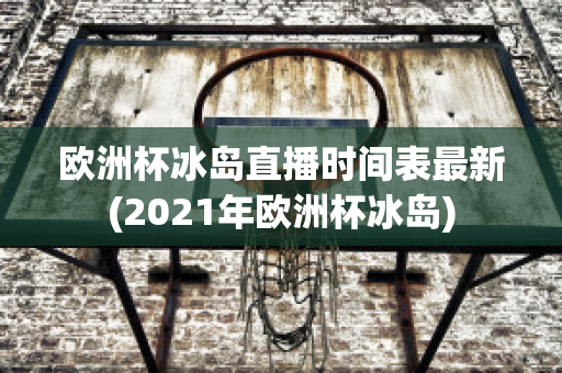 欧洲杯冰岛直播时间表最新(2021年欧洲杯冰岛)