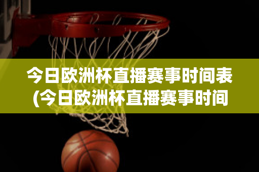 今日欧洲杯直播赛事时间表(今日欧洲杯直播赛事时间表最新)