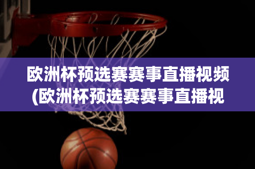 欧洲杯预选赛赛事直播视频(欧洲杯预选赛赛事直播视频在线观看)