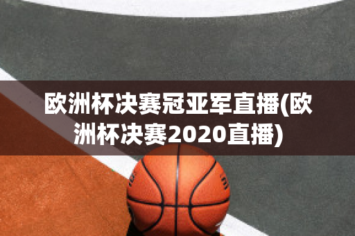 欧洲杯决赛冠亚军直播(欧洲杯决赛2020直播)