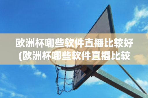 欧洲杯哪些软件直播比较好(欧洲杯哪些软件直播比较好看)