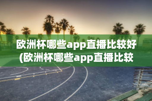 欧洲杯哪些app直播比较好(欧洲杯哪些app直播比较好用)