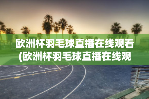 欧洲杯羽毛球直播在线观看(欧洲杯羽毛球直播在线观看高清)